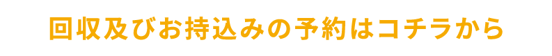 回収及びお持込みの予約はこちらから